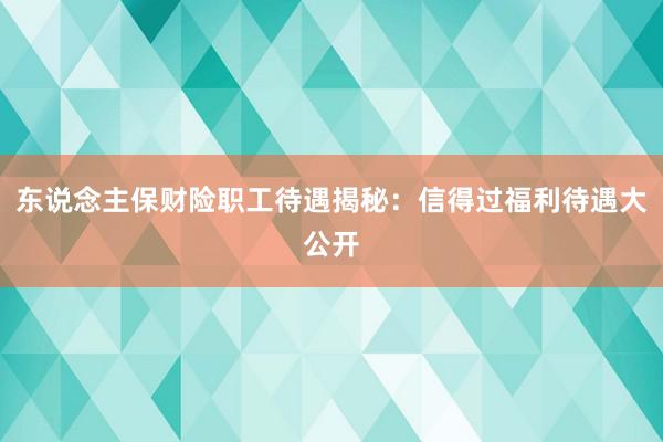 东说念主保财险职工待遇揭秘：信得过福利待遇大公开